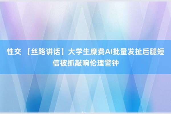 性交 【丝路讲话】大学生糜费AI批量发扯后腿短信被抓敲响伦理警钟