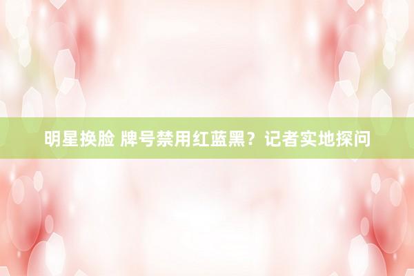 明星换脸 牌号禁用红蓝黑？记者实地探问