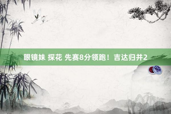 眼镜妹 探花 先赛8分领跑！吉达归并2