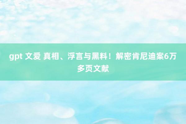gpt 文爱 真相、浮言与黑料！解密肯尼迪案6万多页文献