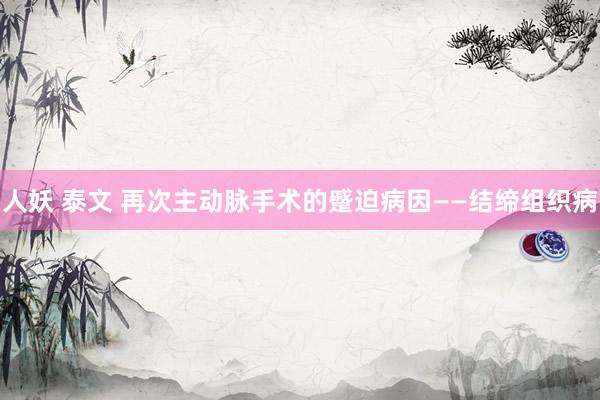 人妖 泰文 再次主动脉手术的蹙迫病因——结缔组织病