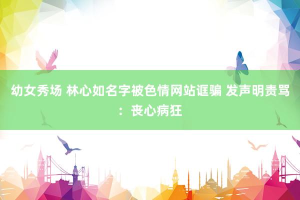 幼女秀场 林心如名字被色情网站诓骗 发声明责骂：丧心病狂