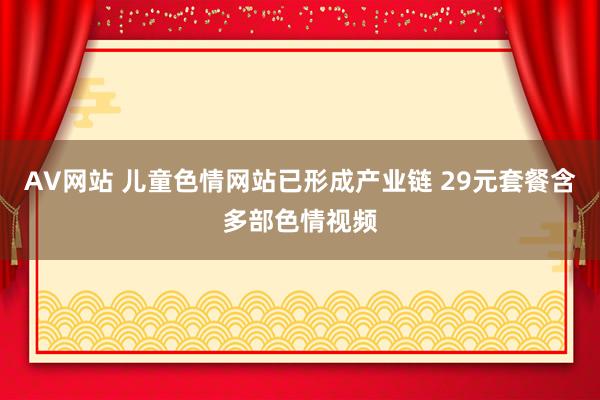 AV网站 儿童色情网站已形成产业链 29元套餐含多部色情视频