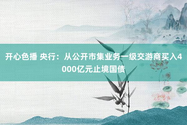 开心色播 央行：从公开市集业务一级交游商买入4000亿元止境