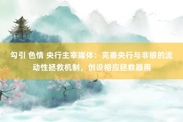 勾引 色情 央行主宰媒体：完善央行与非银的流动性拯救机制，创