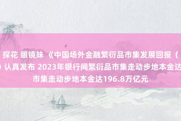 探花 眼镜妹 《中国场外金融繁衍品市集发展回报（2023年度