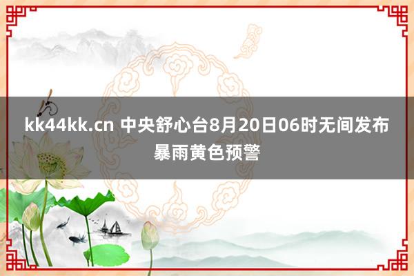 kk44kk.cn 中央舒心台8月20日06时无间发布暴雨黄色预警