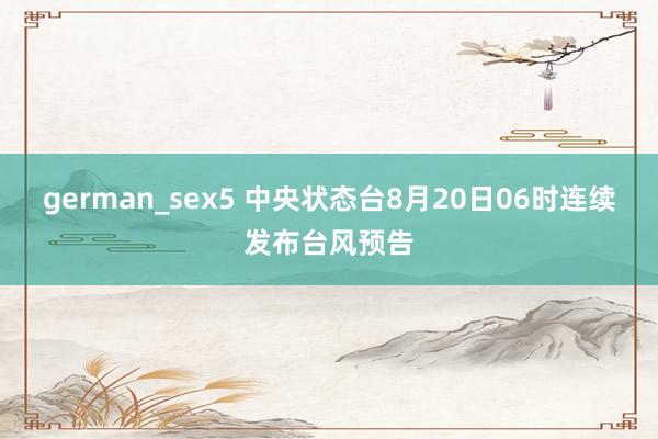 german_sex5 中央状态台8月20日06时连续发布台风预告
