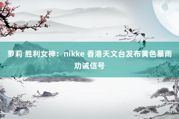萝莉 胜利女神：nikke 香港天文台发布黄色暴雨劝诫信号