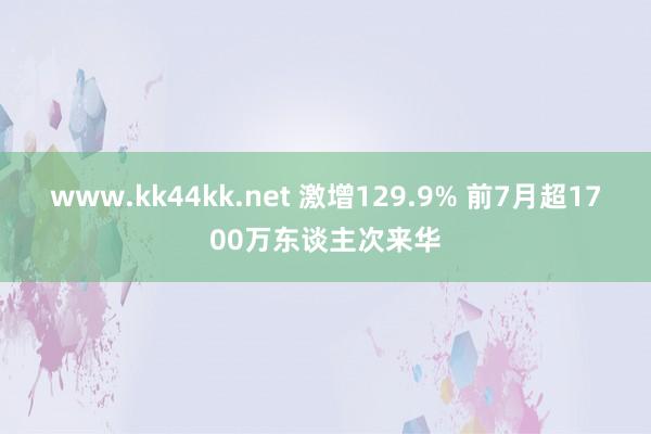 www.kk44kk.net 激增129.9% 前7月超1700万东谈主次来华