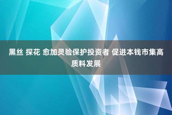黑丝 探花 愈加灵验保护投资者 促进本钱市集高质料发展