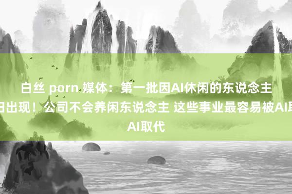 白丝 porn 媒体：第一批因AI休闲的东说念主照旧出现！公司不会养闲东说念主 这些事业最容易被AI取代