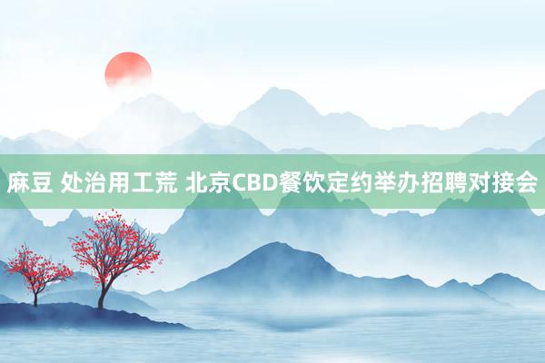 麻豆 处治用工荒 北京CBD餐饮定约举办招聘对接会