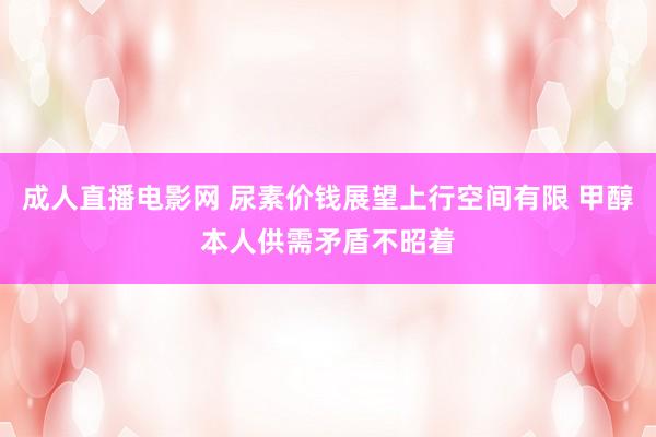 成人直播电影网 尿素价钱展望上行空间有限 甲醇本人供需矛盾不昭着