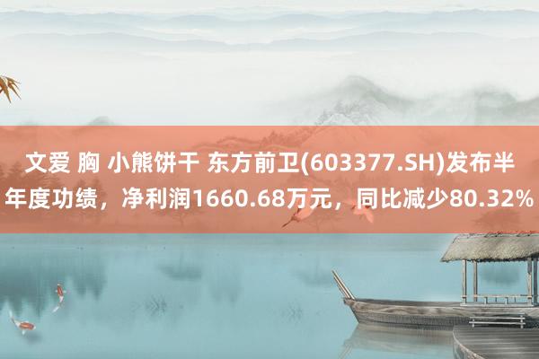 文爱 胸 小熊饼干 东方前卫(603377.SH)发布半年度功绩，净利润1660.68万元，同比减少80.32%