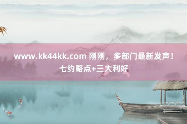 www.kk44kk.com 刚刚，多部门最新发声！七约略点+三大利好