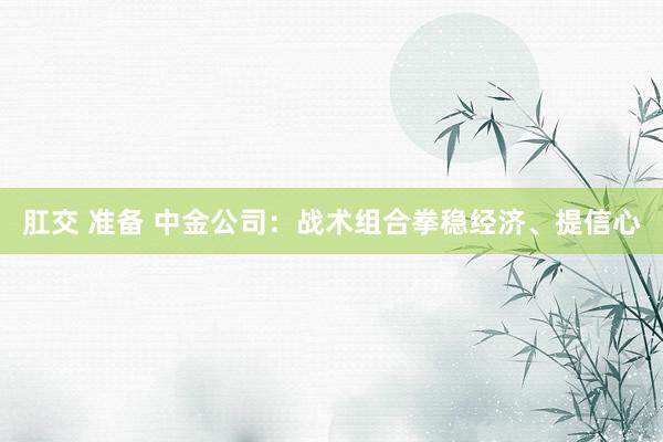 肛交 准备 中金公司：战术组合拳稳经济、提信心