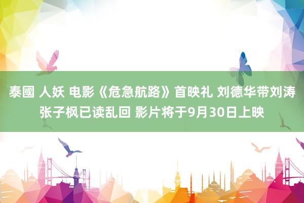 泰國 人妖 电影《危急航路》首映礼 刘德华带刘涛张子枫已读乱回 影片将于9月30日上映