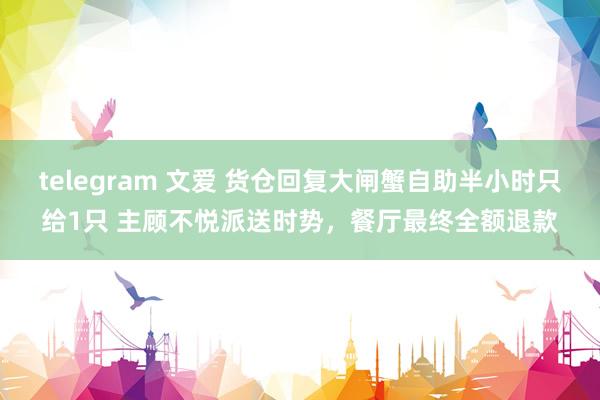 telegram 文爱 货仓回复大闸蟹自助半小时只给1只 主顾不悦派送时势，餐厅最终全额退款