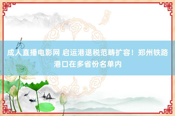 成人直播电影网 启运港退税范畴扩容！郑州铁路港口在多省份名单内