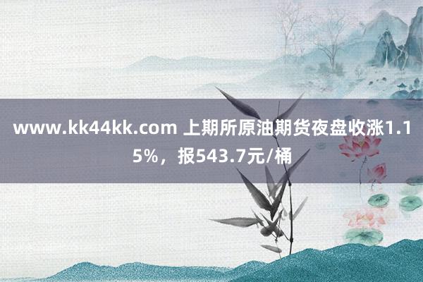 www.kk44kk.com 上期所原油期货夜盘收涨1.15%，报543.7元/桶