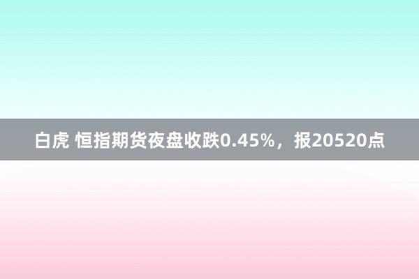 白虎 恒指期货夜盘收跌0.45%，报20520点