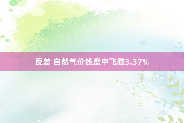 反差 自然气价钱盘中飞腾3.37%