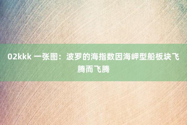 02kkk 一张图：波罗的海指数因海岬型船板块飞腾而飞腾