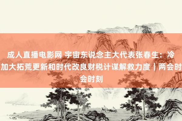 成人直播电影网 宇宙东说念主大代表张春生：冷落加大拓荒更新和时代改良财税计谋解救力度｜两会时刻