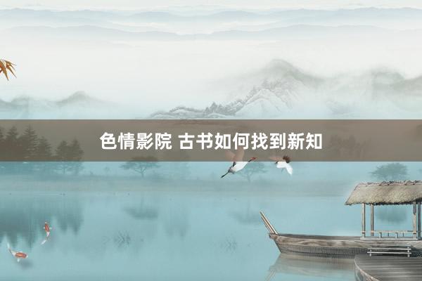 色情影院 古书如何找到新知