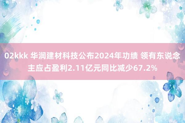 02kkk 华润建材科技公布2024年功绩 领有东说念主应占盈利2.11亿元同比减少67.2%