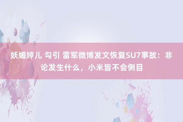 妖媚婷儿 勾引 雷军微博发文恢复SU7事故：非论发生什么，小米皆不会侧目