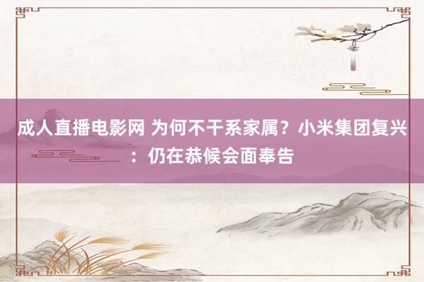 成人直播电影网 为何不干系家属？小米集团复兴：仍在恭候会面奉告