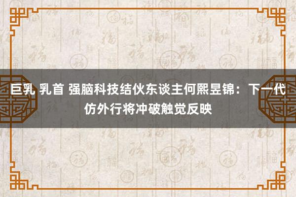 巨乳 乳首 强脑科技结伙东谈主何熙昱锦：下一代仿外行将冲破触觉反映