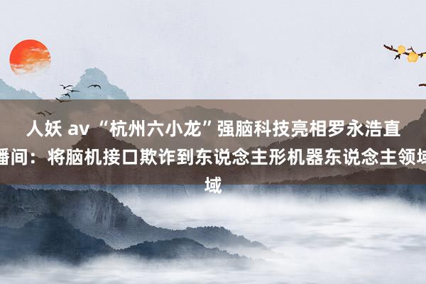 人妖 av “杭州六小龙”强脑科技亮相罗永浩直播间：将脑机接口欺诈到东说念主形机器东说念主领域
