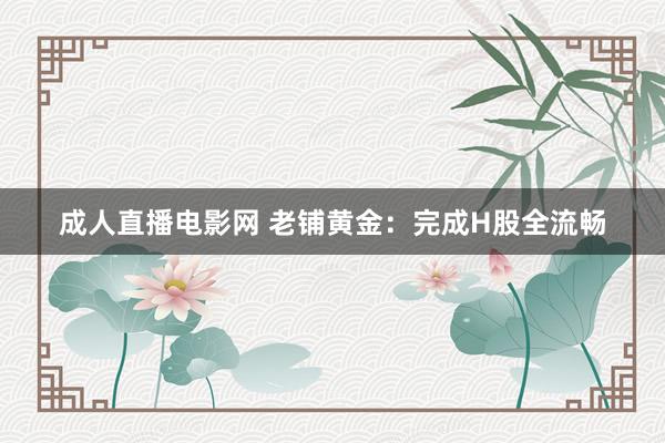 成人直播电影网 老铺黄金：完成H股全流畅