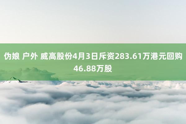 伪娘 户外 威高股份4月3日斥资283.61万港元回购46.88万股